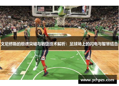文尼修斯的极速突破与敏捷技术解析：足球场上的闪电与智慧结合