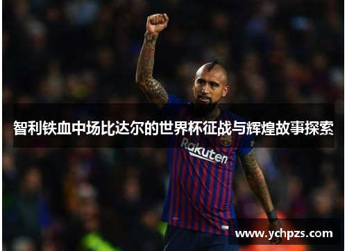 智利铁血中场比达尔的世界杯征战与辉煌故事探索