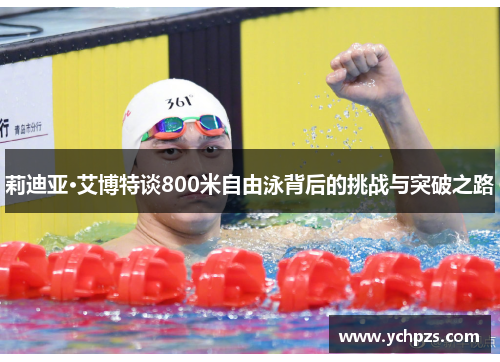 莉迪亚·艾博特谈800米自由泳背后的挑战与突破之路