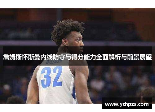 詹姆斯怀斯曼内线防守与得分能力全面解析与前景展望