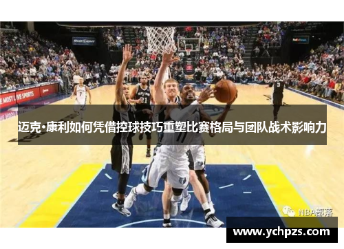 迈克·康利如何凭借控球技巧重塑比赛格局与团队战术影响力