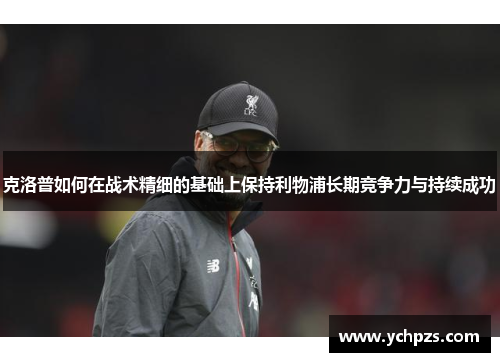 克洛普如何在战术精细的基础上保持利物浦长期竞争力与持续成功