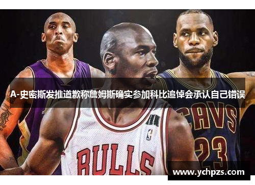 A-史密斯发推道歉称詹姆斯确实参加科比追悼会承认自己错误