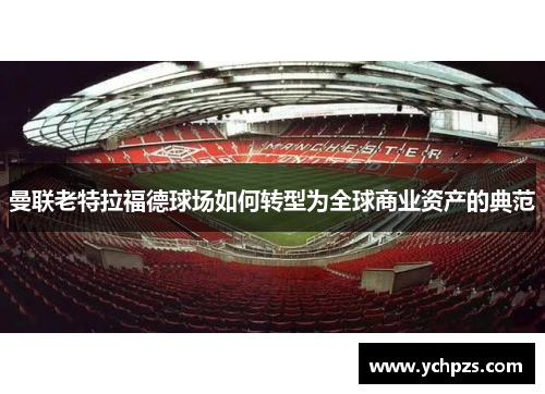 曼联老特拉福德球场如何转型为全球商业资产的典范