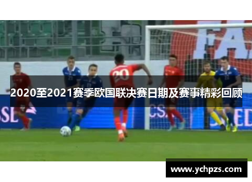 2020至2021赛季欧国联决赛日期及赛事精彩回顾