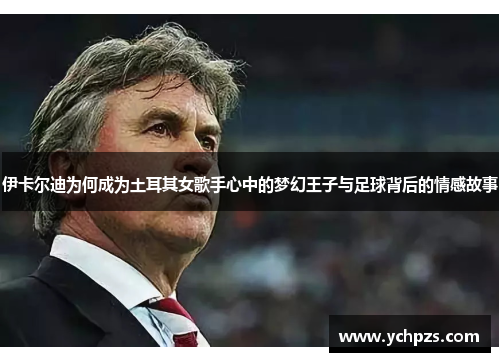 伊卡尔迪为何成为土耳其女歌手心中的梦幻王子与足球背后的情感故事
