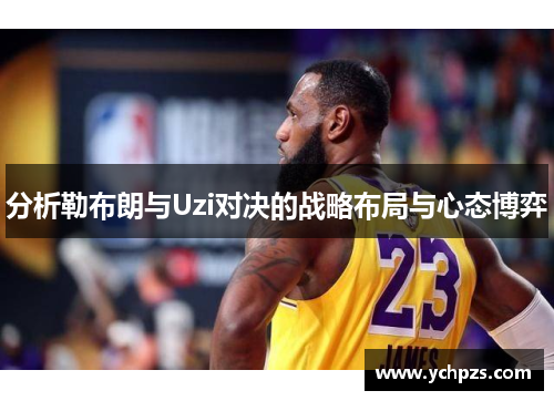 分析勒布朗与Uzi对决的战略布局与心态博弈
