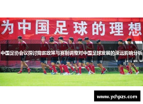 中国足协会议探讨降薪政策与赛制调整对中国足球发展的深远影响分析