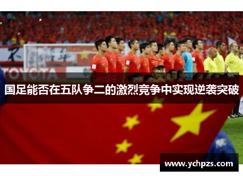 国足能否在五队争二的激烈竞争中实现逆袭突破