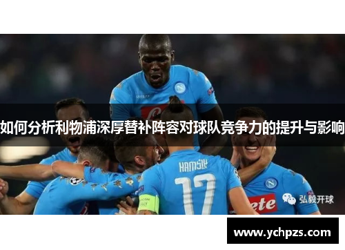 如何分析利物浦深厚替补阵容对球队竞争力的提升与影响