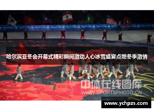 哈尔滨亚冬会开幕式精彩瞬间激动人心冰雪盛宴点燃冬季激情