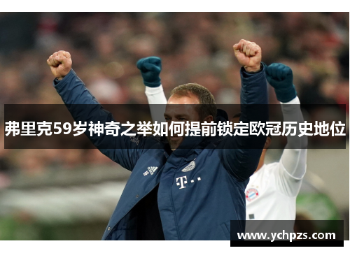 弗里克59岁神奇之举如何提前锁定欧冠历史地位