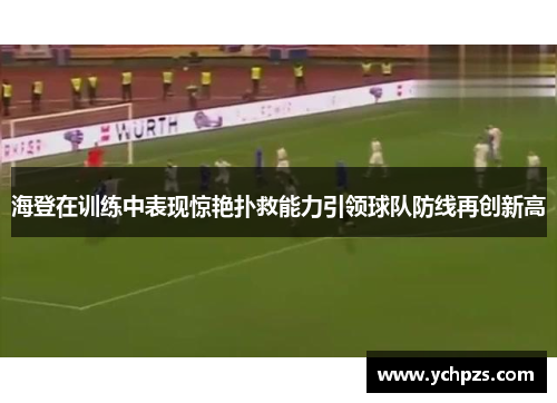 海登在训练中表现惊艳扑救能力引领球队防线再创新高