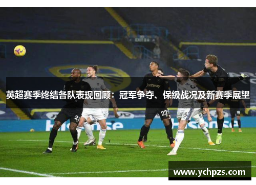 英超赛季终结各队表现回顾：冠军争夺、保级战况及新赛季展望