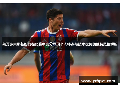 莱万多夫斯基如何在比赛中充分展现个人特点与技术优势的独特风格解析