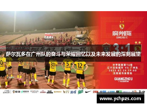 萨尔瓦多在广州队的奋斗与荣耀回忆以及未来发展的深刻展望 萨尔瓦多在广州队的奋斗与荣耀回忆以及未来发展的深刻展望