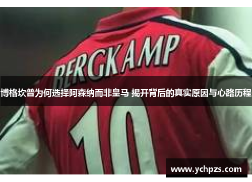 博格坎普为何选择阿森纳而非皇马 揭开背后的真实原因与心路历程