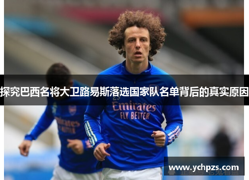 探究巴西名将大卫路易斯落选国家队名单背后的真实原因