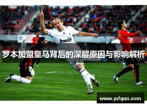 罗本加盟皇马背后的深层原因与影响解析