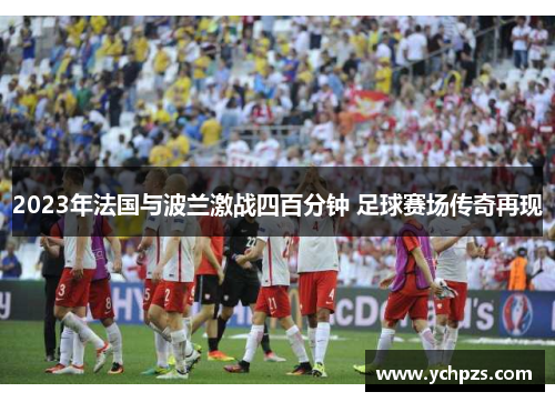 2023年法国与波兰激战四百分钟 足球赛场传奇再现 2023年法国与波兰激战四百分钟 足球赛场传奇再现