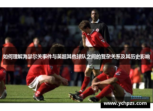 如何理解海瑟尔关事件与英超其他球队之间的复杂关系及其历史影响