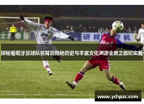 探秘葡萄牙足球队名背后隐秘历史与丰富文化渊源全景之旅纪实篇