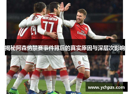 揭秘阿森纳禁赛事件背后的真实原因与深层次影响 揭秘阿森纳禁赛事件背后的真实原因与深层次影响