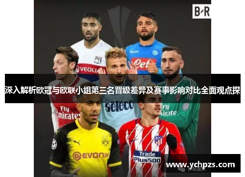 深入解析欧冠与欧联小组第三名晋级差异及赛事影响对比全面观点探 深入解析欧冠与欧联小组第三名晋级差异及赛事影响对比全面观点探