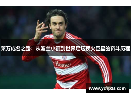 莱万成名之路：从波兰小镇到世界足坛顶尖巨星的奋斗历程
