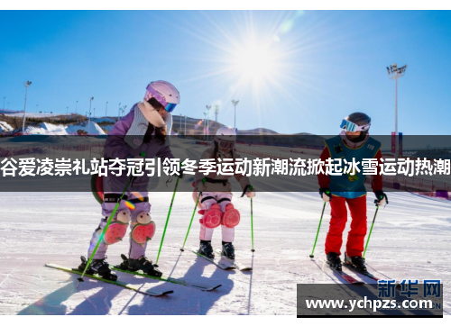 谷爱凌崇礼站夺冠引领冬季运动新潮流掀起冰雪运动热潮