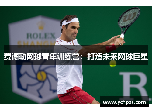 费德勒网球青年训练营:打造未来网球巨星 费德勒网球青年训练营:打造未来网球巨星