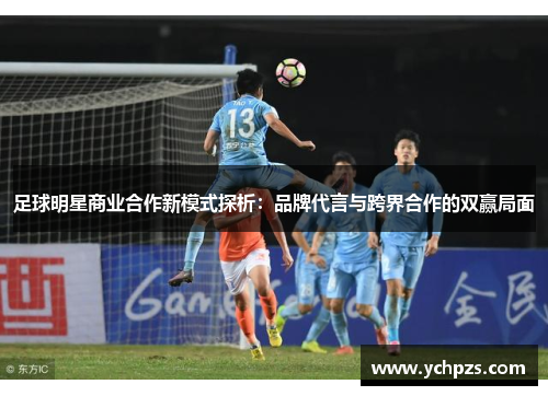 足球明星商业合作新模式探析：品牌代言与跨界合作的双赢局面