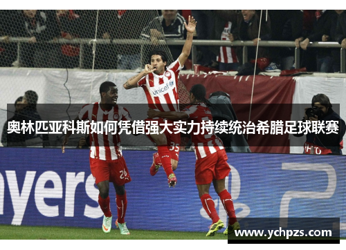 奥林匹亚科斯如何凭借强大实力持续统治希腊足球联赛