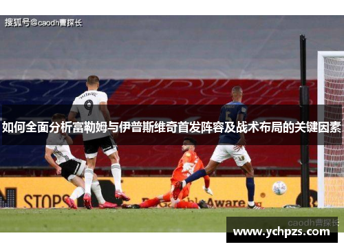 如何全面分析富勒姆与伊普斯维奇首发阵容及战术布局的关键因素