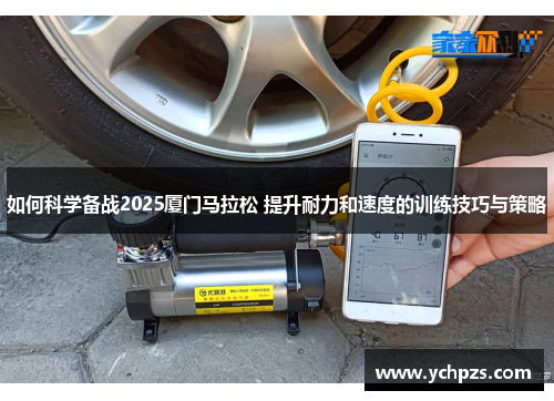 如何科学备战2025厦门马拉松 提升耐力和速度的训练技巧与策略