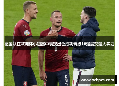 德国队在欧洲杯小组赛中表现出色成功晋级16强展现强大实力
