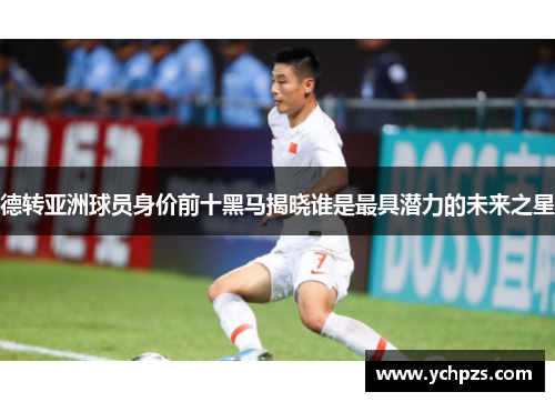 德转亚洲球员身价前十黑马揭晓谁是最具潜力的未来之星 德转亚洲球员身价前十黑马揭晓谁是最具潜力的未来之星