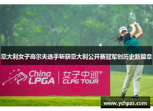 意大利女子高尔夫选手斩获意大利公开赛冠军创历史新篇章 意大利女子高尔夫选手斩获意大利公开赛冠军创历史新篇章