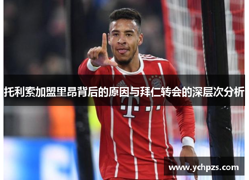 托利索加盟里昂背后的原因与拜仁转会的深层次分析 托利索加盟里昂背后的原因与拜仁转会的深层次分析